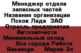 Менеджер отдела запасных частей › Название организации ­ Псков-Лада, ЗАО › Отрасль предприятия ­ Автозапчасти › Минимальный оклад ­ 20 000 - Все города Работа » Вакансии   . Марий Эл респ.,Йошкар-Ола г.